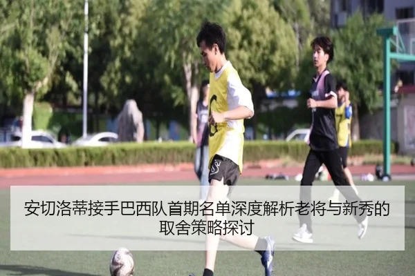 安切洛蒂接手巴西队首期名单深度解析老将与新秀的取舍策略探讨