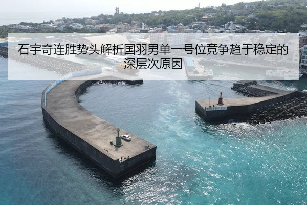 石宇奇连胜势头解析国羽男单一号位竞争趋于稳定的深层次原因