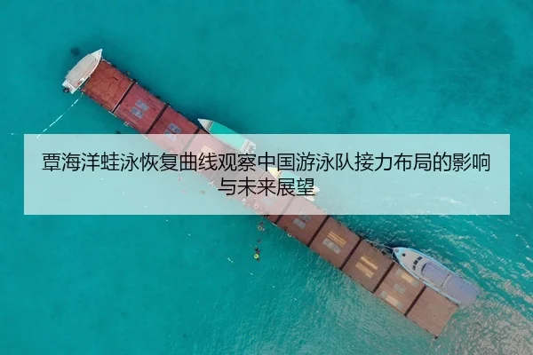 覃海洋蛙泳恢复曲线观察中国游泳队接力布局的影响与未来展望
