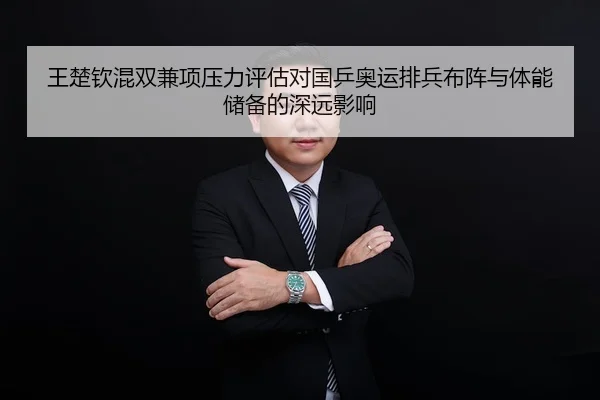 王楚钦混双兼项压力评估对国乒奥运排兵布阵与体能储备的深远影响