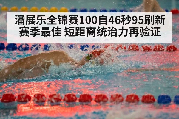 潘展乐全锦赛100自46秒95刷新赛季最佳 短距离统治力再验证