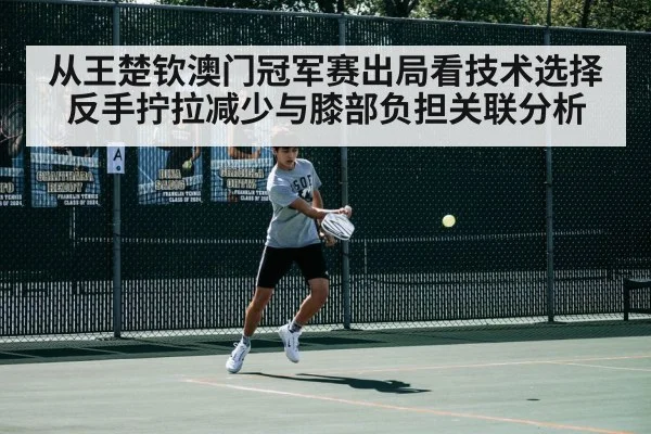 从王楚钦澳门冠军赛出局看技术选择 反手拧拉减少与膝部负担关联分析