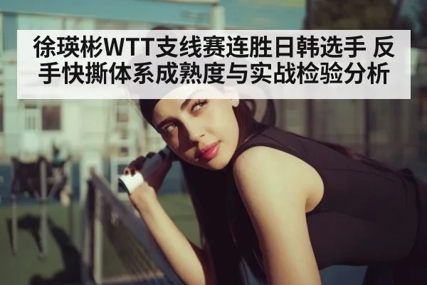 徐瑛彬WTT支线赛连胜日韩选手 反手快撕体系成熟度与实战检验分析