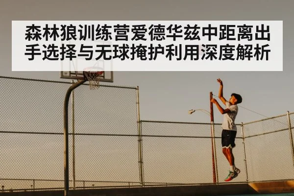 森林狼训练营爱德华兹中距离出手选择与无球掩护利用深度解析