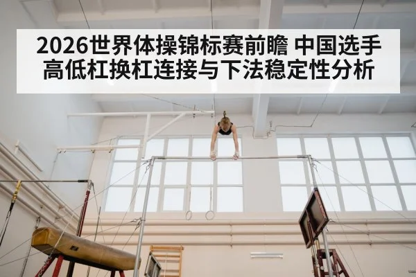 2026世界体操锦标赛前瞻 中国选手高低杠换杠连接与下法稳定性分析