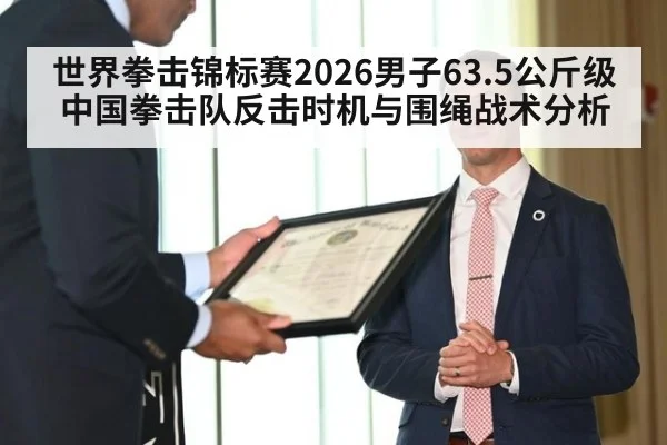 世界拳击锦标赛2026男子63.5公斤级中国拳击队反击时机与围绳战术分析