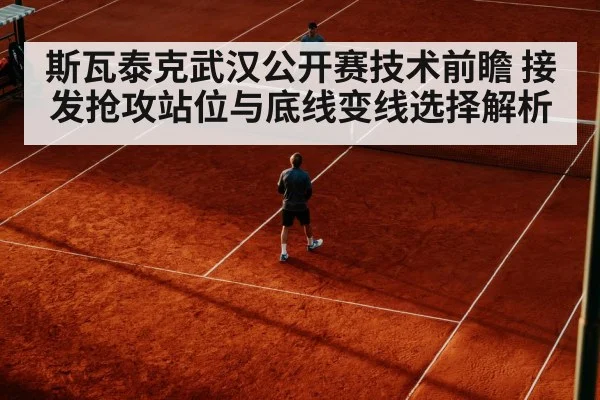斯瓦泰克武汉公开赛技术前瞻 接发抢攻站位与底线变线选择解析