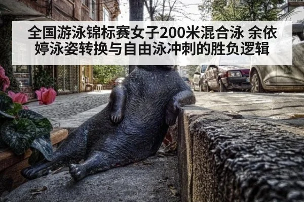 全国游泳锦标赛女子200米混合泳 余依婷泳姿转换与自由泳冲刺的胜负逻辑