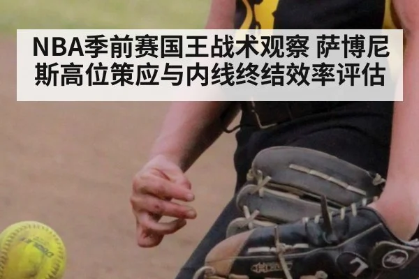 NBA季前赛国王战术观察 萨博尼斯高位策应与内线终结效率评估