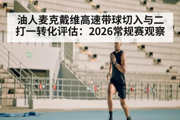 油人麦克戴维高速带球切入与二打一转化评估:2026常规赛观察