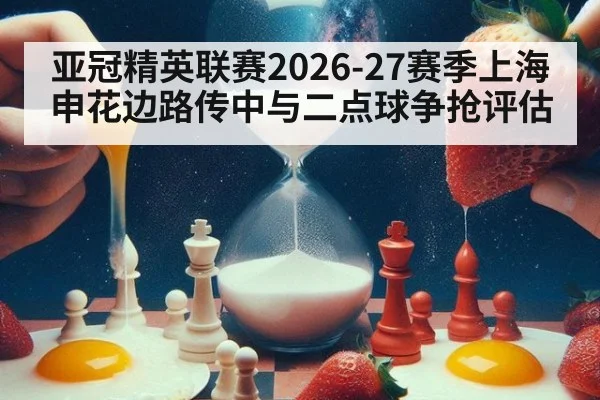 亚冠精英联赛2026-27赛季上海申花边路传中与二点球争抢评估