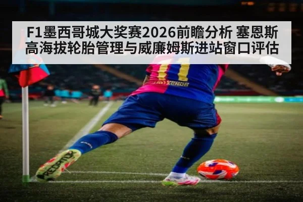 F1墨西哥城大奖赛2026前瞻分析 塞恩斯高海拔轮胎管理与威廉姆斯进站窗口评估
