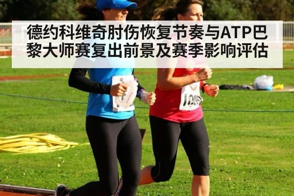 德约科维奇肘伤恢复节奏与ATP巴黎大师赛复出前景及赛季影响评估