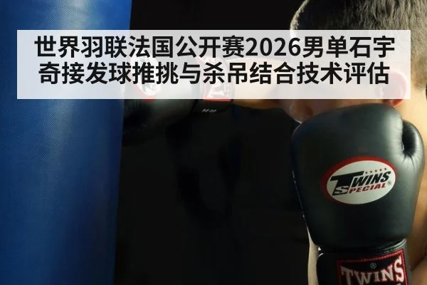 世界羽联法国公开赛2026男单石宇奇接发球推挑与杀吊结合技术评估