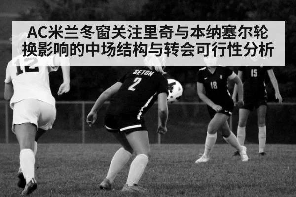 AC米兰冬窗关注里奇与本纳塞尔轮换影响的中场结构与转会可行性分析